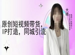 原创短视频带货,IP打造,同城引流-大晴自媒体教程-桀创项目掘金社