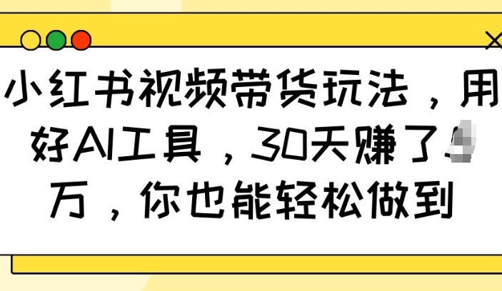 小红书视频带货玩法，用好AI工具，30天收益过W，你也能轻松做到-桀创项目掘金社