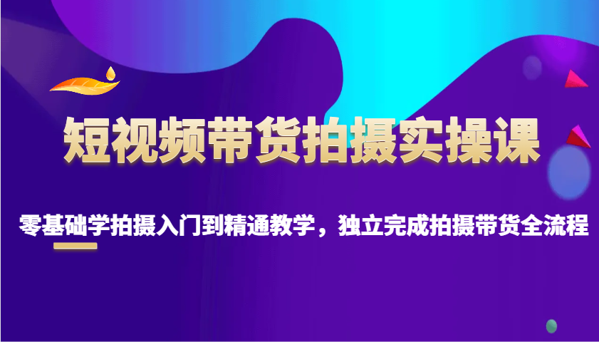 短视频带货拍摄实操课，零基础学拍摄入门到精通教学，独立完成拍摄带货全流程-桀创项目掘金社