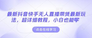 最新抖音快手无人直播带货玩法，超详细教程，小白也能学-桀创项目掘金社