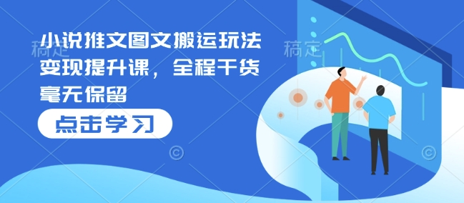 小说推文图文搬运玩法变现提升课，全程干货毫无保留-桀创项目掘金社