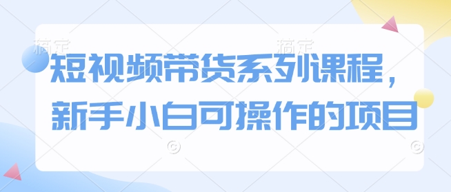 短视频带货系列课程，新手小白可操作的项目-桀创项目掘金社