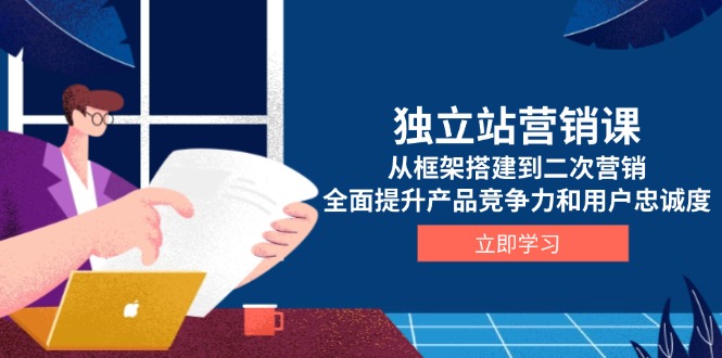 独立站营销课，从框架搭建到二次营销，全面提升产品竞争力和用户忠诚度-桀创项目掘金社