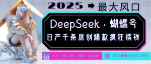 DeepSeek+蝴蝶号，2025年最大风口，日产千条原创爆款，轻松月入破W-桀创项目掘金社