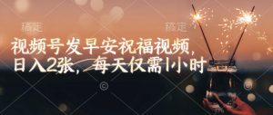 视频号发早安祝福视频，日入2张，每天仅需1小时-桀创项目掘金社