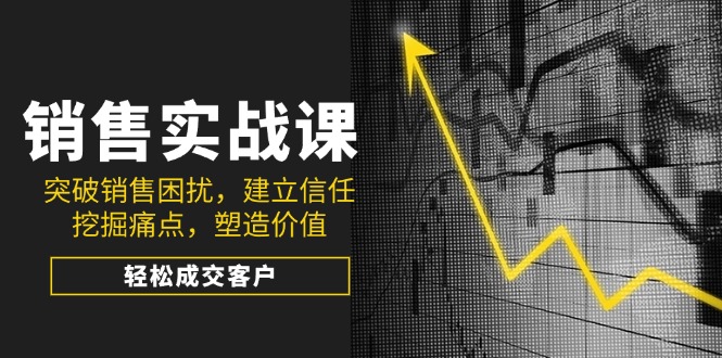 销售实战课，突破销售困扰，建立信任，挖掘痛点，塑造价值，轻松成交客户-桀创项目掘金社