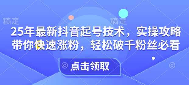 25年最新抖音起号技术，实操攻略带你快速涨粉，轻松破千粉丝必看-桀创项目掘金社