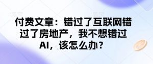付费文章：错过了互联网错过了房地产，我不想错过AI，该怎么办？-桀创项目掘金社