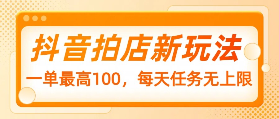 抖音拍店新玩法，一单最高100，每天任务无上限-桀创项目掘金社