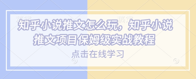 知乎小说推文怎么玩，知乎小说推文项目保姆级实战教程-桀创项目掘金社