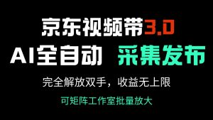 京东视频带货3.0，Ai全自动采集＋自动发布，完全解放双手，收入无上限…-桀创项目掘金社