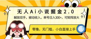 无人Ai小说掘金2.0，被动收入，解放双手，单号日入300+，可矩阵操作，…-桀创项目掘金社