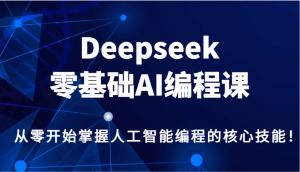 Deepseek零基础AI编程课，从零开始掌握人工智能编程的核心技能！-桀创项目掘金社