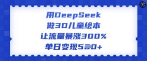 用DeepSeek做3D儿童绘本，让流量暴涨300%，单日变现多张-桀创项目掘金社