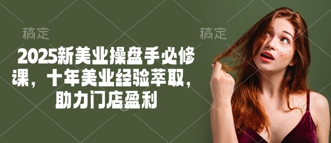 2025新美业操盘手必修课，十年美业经验萃取，助力门店盈利-桀创项目掘金社