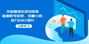 抖音直播实战训练营:涵盖账号管理、流量分析, 助力GMV提升-桀创项目掘金社