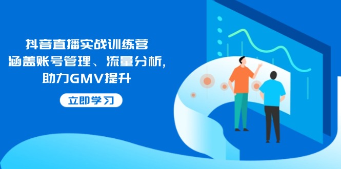 抖音直播实战训练营：涵盖账号管理、流量分析, 助力GMV提升-桀创项目掘金社