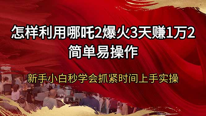 怎样利用哪吒2爆火3天赚1万2简单易操作新手小白秒学会抓紧时间上手实操-桀创项目掘金社