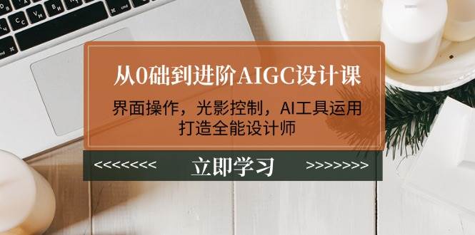 从0础到进阶AIGC设计课：界面操作，光影控制，AI工具运用，打造全能设计师-桀创项目掘金社