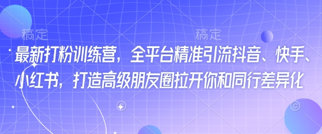 最新打粉训练营，全平台精准引流抖音、快手、小红书，打造高级朋友圈拉开你和同行差异化-桀创项目掘金社