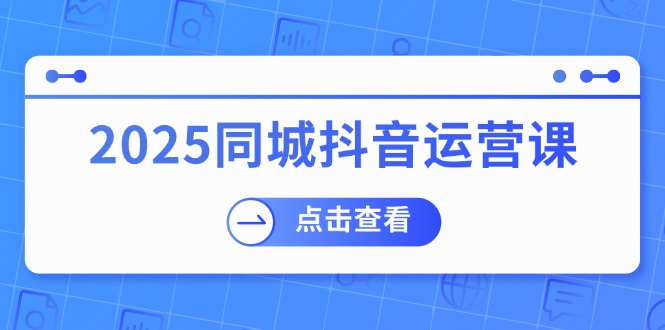 2025同城抖音运营课：涵盖实体店盈利，团购好处，助商家获取流量-桀创项目掘金社