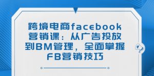 跨境电商facebook营销课：从广告投放到BM管理，全面掌握FB营销技巧-桀创项目掘金社