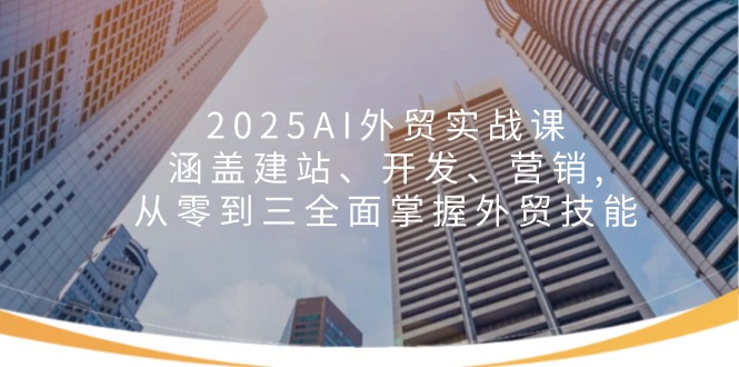2025AI外贸实战课：涵盖建站、开发、营销, 从零到三全面掌握外贸技能-桀创项目掘金社