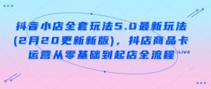 抖音小店全套玩法5.0最新玩法(2月20更新新版),抖店商品卡运营从零基础到起店全流程-桀创项目掘金社
