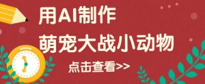 用AI制作萌娃大战小动物视频,轻松涨粉20w+(详细教程)-桀创项目掘金社