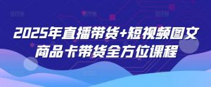 2025年直播带货+短视频图文商品卡带货全方位课程-桀创项目掘金社