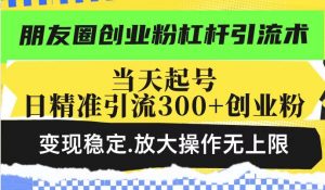 朋友圈创业粉杠杆引流术,投产高轻松日引300+创业粉,变现稳定.放大操…-桀创项目掘金社