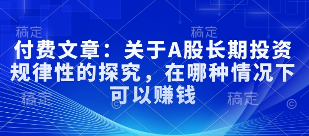 付费文章：关于A股长期投资规律性的探究，在哪种情况下可以赚钱-桀创项目掘金社