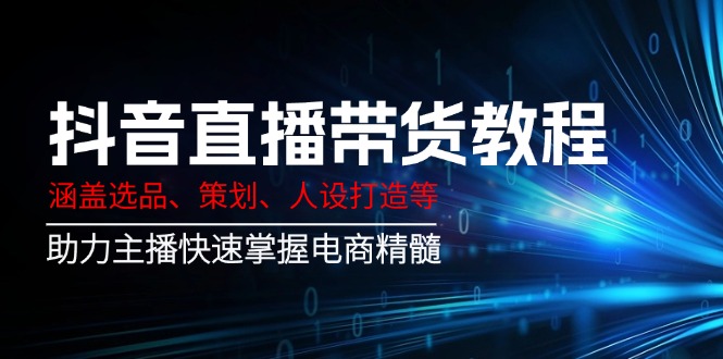 抖音直播带货教程：涵盖选品、策划、人设打造等,助力主播快速掌握电商精髓-桀创项目掘金社