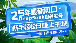 25年最新风口，用DeepSeek做养生号，新手轻松日赚上千块，一条作品涨粉...-桀创项目掘金社