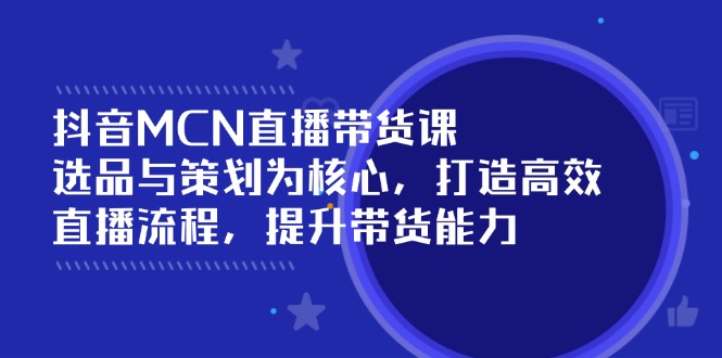 抖音MCN直播带货课：选品与策划为核心, 打造高效直播流程, 提升带货能力-桀创项目掘金社