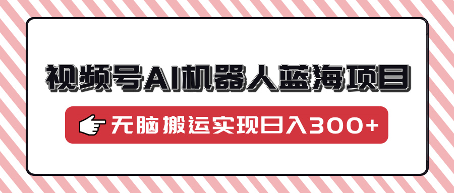 视频号AI机器人蓝海项目，操作简单适合0基础小白，无脑搬运实现日入300+-桀创项目掘金社