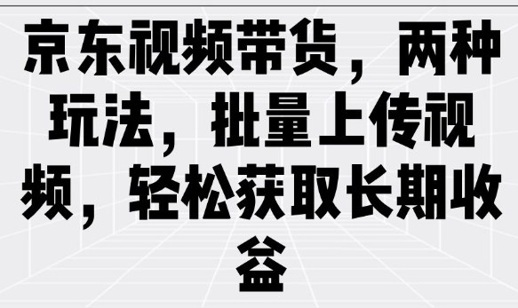 京东视频带货，两种玩法，批量上传视频，轻松获取长期收益-桀创项目掘金社