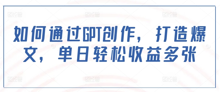 如何通过GPT创作，打造爆文，单日轻松收益多张-桀创项目掘金社