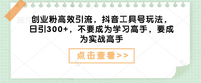 创业粉高效引流，抖音工具号玩法，日引300+，不要成为学习高手，要成为实战高手-桀创项目掘金社