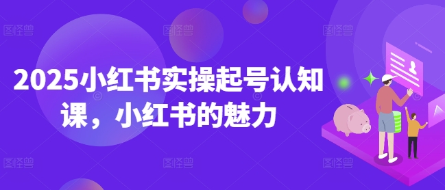 2025小红书实操起号认知课，小红书的魅力-桀创项目掘金社