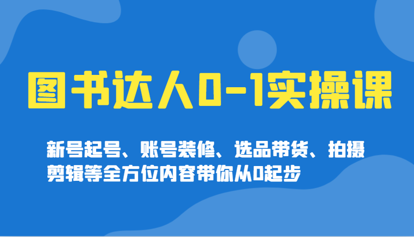 图书达人0-1实操课，新号起号、账号装修、选品带货、拍摄剪辑等全方位内容带你从0起步-桀创项目掘金社