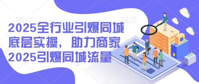 2025全行业引爆同城底层实操，助力商家2025引爆同城流量-桀创项目掘金社