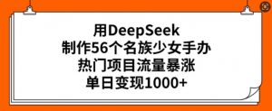 用DeepSeek制作56个名族少女手办，热门项目流量暴涨，单日变现多张-桀创项目掘金社