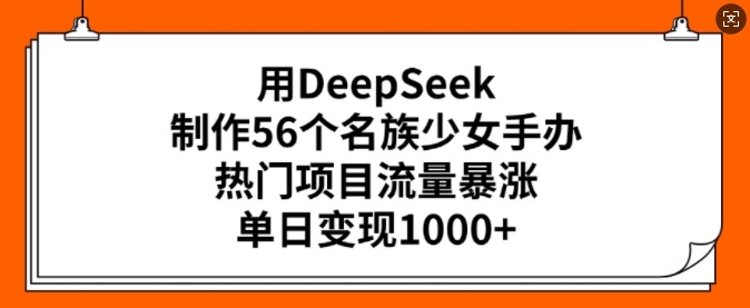用DeepSeek制作56个名族少女手办，热门项目流量暴涨，单日变现多张-桀创项目掘金社