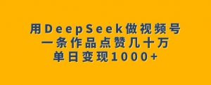 用DeepSeek做视频号，一条作品点赞几十万，单日变现1k-桀创项目掘金社