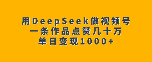 用DeepSeek做视频号，一条作品点赞几十万，单日变现1k-桀创项目掘金社