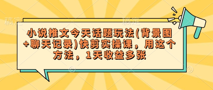 小说推文今天话题玩法(背景图+聊天记录)快剪实操课，用这个方法，1天收益多张-桀创项目掘金社