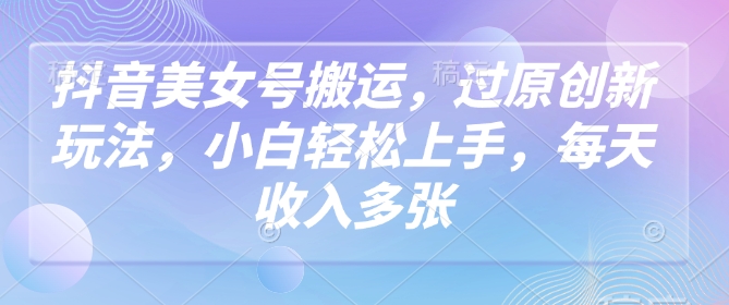 抖音美女号搬运，过原创新玩法，小白轻松上手，每天收入多张-桀创项目掘金社