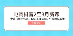 电商抖音2至3月新课：专注拉爆自然流，助力主播破圈，详解新规政策-桀创项目掘金社