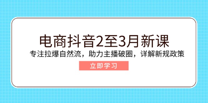 电商抖音2至3月新课：专注拉爆自然流，助力主播破圈，详解新规政策-桀创项目掘金社